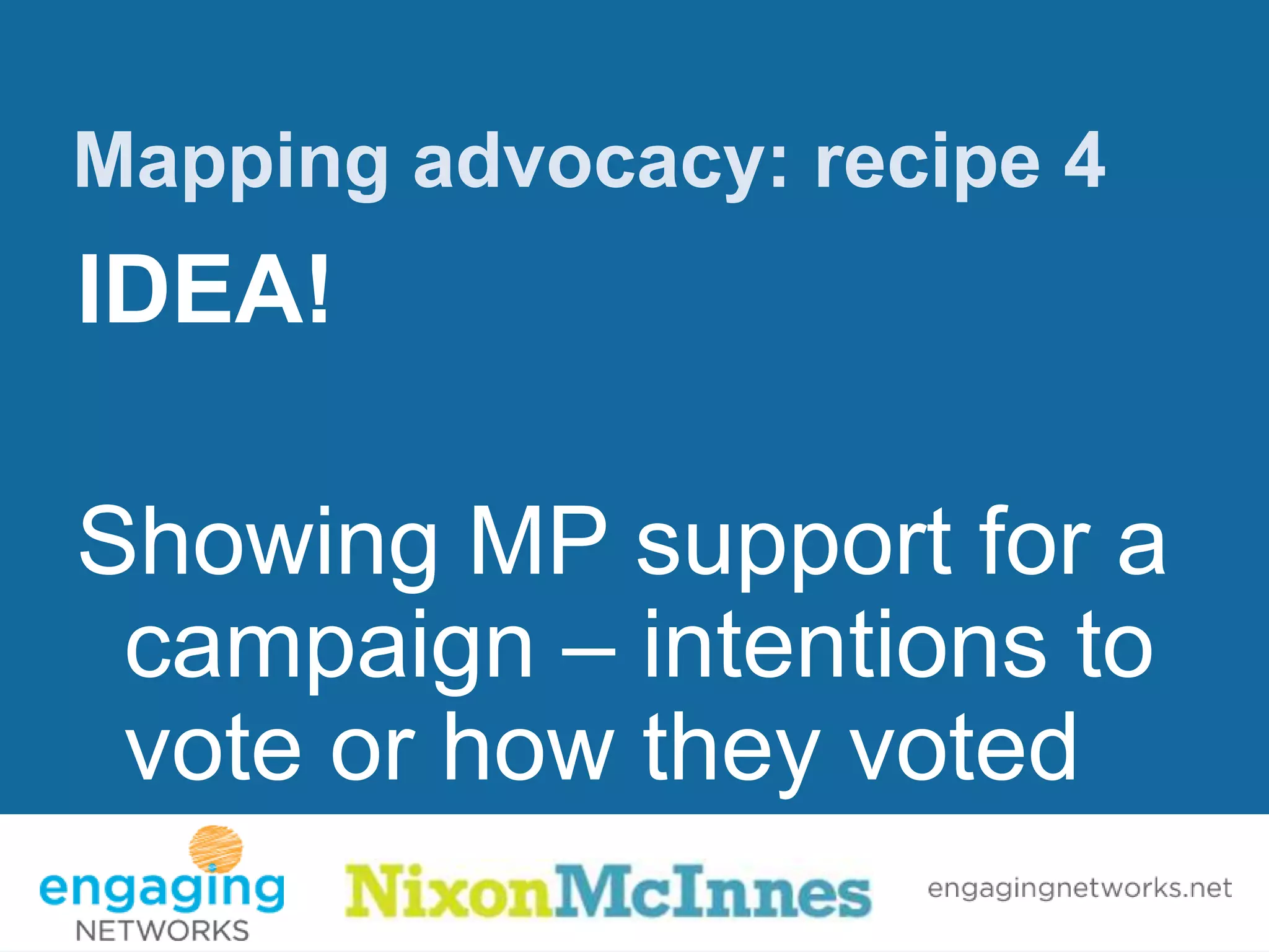 Mapping advocacy: recipe 4
IDEA!

Showing MP support for a
 campaign – intentions to
 vote or how they voted
 