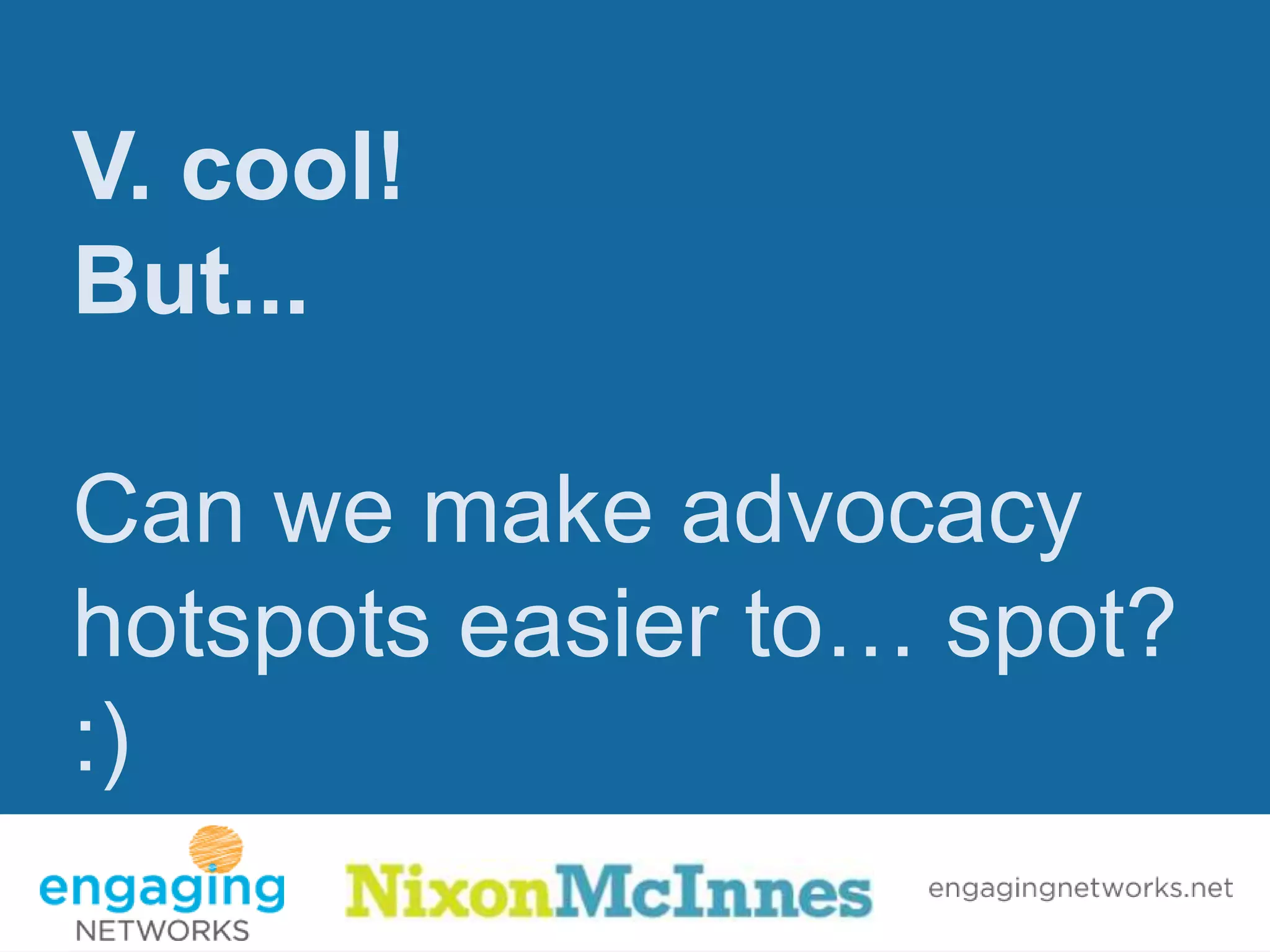 V. cool!
But...

Can we make advocacy
hotspots easier to… spot?
:)
 
