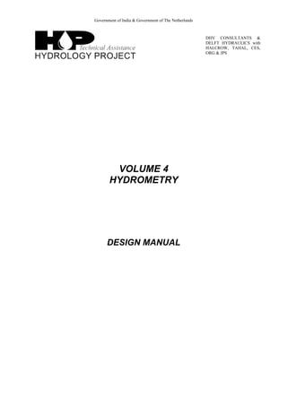 Government of India & Government of The Netherlands 
DHV CONSULTANTS & 
DELFT HYDRAULICS with 
HALCROW, TAHAL, CES, 
ORG & JPS 
VOLUME 4 
HYDROMETRY 
DESIGN MANUAL 
 