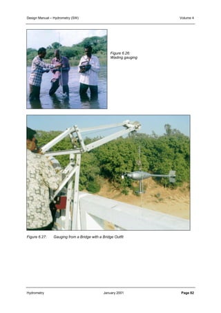 Design Manual – Hydrometry (SW) Volume 4 
Figure 6.26: 
Wading gauging 
Figure 6.27: Gauging from a Bridge with a Bridge Outfit 
Hydrometry January 2001 Page 82 
 