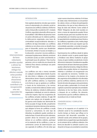 InfoRme SobRe el eStado del VoluntaRIado en el mundo 2011




                            INTRODUCCIÓN                                          surjan nuevas situaciones violentas. en la base
                                                                                  de todas estas intervenciones se encuentran
                            este capítulo aborda los vínculos que existen         los valores cívicos y el deseo de participación
                            entre el voluntariado y la cohesión social en         democrática a los que se hace referencia a lo
                            situaciones de conflictos violentos. el Informe       largo de todo este informe. Como señala el
                            sobre el desarrollo mundial de 2011, titulado         Pnud: “dirigentes de alto nivel reunidos en
                            Conflicto, seguridad y desarrollo, afirma que en      torno a mesas de negociación pueden firmar
                            la actualidad 1.500 millones de personas viven        acuerdos de paz, pero esos acuerdos han de ir
                            en países afectados por la violencia política,        acompañados por iniciativas que promuevan
                            la delincuencia organizada, unas tasas de             la capacidad de la sociedad para hacer frente a
                            criminalidad excepcionalmente elevadas o              los conflictos y superarlos a corto, medio y largo
                            conflictos de baja intensidad. los conflictos         plazo. el fomento de la paz requiere que las
                            violentos se ven ahora como un desafío clave          comunidades aprendan a recordar el pasado,
                            para el desarrollo, puesto que desalientan            adaptarse al presente y planificar el futuro”.3
                            la inversión, limitan el acceso al empleo y a
            Las             la educación, consumen recursos públicos y            examinaremos los conflictos desde la óptica
     intervenciones         amenazan la gobernanza. además, erosionan             de la cohesión social. la gente puede lograr
         de base            la cohesión social y se están convirtiendo en         y fortalecer esta última mediante el apoyo
        voluntaria          la principal causa de pobreza.1 Para muchas           mutuo, en gran medida a escala local, a través
     pueden ayudar          personas, vivir en medio de una situación de          del servicio voluntario. Consideramos aquellas
       a aliviar las        violencia física directa constituye una parte         intervenciones de base voluntaria que pueden
        tensiones,          “normal”2 de la vida.                                 ayudar a aliviar las tensiones, mitigar los efectos
       mitigar los                                                                cuando estas puedan derivar en situaciones
                            los conflictos son más o menos normales               violentas o contribuir a la recuperación una
     efectos cuando
                            en cualquier sociedad plural desde el punto           vez superadas las tensiones. también nos
      estas puedan
                            de vista étnico o religioso, y las sociedades         centramos en las mujeres y los jóvenes, los
        derivar en
                            democráticas tienen mayores probabilidades            dos segmentos de la población más afectados
       situaciones
                            de sufrir conflictos abiertos. lo importante          por los conflictos violentos, además de en la
       violentas o          es la forma en que se gestiona un conflicto:          función de estos dos grupos como promotores
      contribuir a la       a través de las instituciones y las normas            de la paz reales y potenciales. en el resto del
      recuperación          sociales o a través de la violencia. existen varias   capítulo se presentan ejemplos de actividades
         una vez            formas de violencia, incluida la delincuencia         voluntarias en las tres fases: antes, durante
      superadas las         organizada e individual, así como la violencia        y después de un conflicto. no obstante,
        tensiones           contra las mujeres. aquí nos ocuparemos de            reconocemos que los conflictos violentos no
                            los conflictos armados violentos. el siglo XXI        se producen de un modo tan lineal.
                            supone una ruptura con el pasado, ya que
                            las guerras entre estados han disminuido de           COHESIÓN SOCIAL y CONFLICTOS
                            forma acusada. en lugar de ello, actualmente          VIOLENTOS
                            se producen tensiones internas en las naciones,
                            que adoptan la forma de conflictos a escala           Como se ha expuesto en el capítulo 4, la
                            nacional y comunitaria. en este tipo de               cohesión social se ha considerado durante
                            disturbios, la población puede contribuir en          mucho tiempo un factor que influye en la
                            todas las fases. a través de la acción voluntaria,    promoción del desarrollo sostenible. la
                            pueden aliviar las tensiones que podrían              cohesión social, como atributo de los grupos,
                            derivar en un conflicto violento, participar          también tiene un papel clave que desempeñar
                            en la resolución de los conflictos, y crear un        en el contexto de los conflictos violentos. una
                            sentimiento común de determinación una                forma de describir la cohesión social es una
                            vez superado el conflicto a fin de evitar que         situación en la que una sociedad se caracteriza

74
 