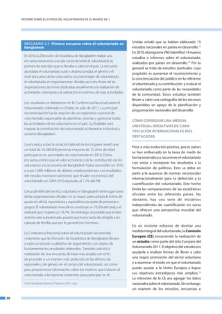 InfoRme SobRe el eStado del VoluntaRIado en el mundo 2011




                                                                                unidas señaló que se habían elaborado 15
       RECUADRO 2.5 Primera encuesta sobre el voluntariado en
       Bangladesh                                                               estudios nacionales en países en desarrollo.13
                                                                                en 2010, el programa Vnu identificó 14 nuevos
       En 2010, la Dirección de Estadística de Bangladesh realizó una
                                                                                estudios e informes sobre el voluntariado,
       encuesta exhaustiva a escala nacional sobre el voluntariado, la
                                                                                realizados por países en desarrollo.14 Por lo
       primera de este tipo que se llevaba a cabo en el país. La encuesta
                                                                                general se trata de estudios puntuales cuyo
       abordaba el voluntariado rural y urbano; la edad, el género y el
                                                                                propósito es aumentar el reconocimiento y
       nivel educativo de los voluntarios; los porcentajes de voluntariado;
                                                                                la concienciación del público en lo referente
       el voluntariado en organizaciones oficiales así como fuera de las
                                                                                al voluntariado y su contribución, y evaluar el
       organizaciones; las horas dedicadas anualmente a la realización de
                                                                                voluntariado como parte de las necesidades
       actividades voluntarias y la valoración económica de esas actividades.
                                                                                de la comunidad. estos estudios también
                                                                                llevan a cabo una cartografía de los recursos
       Los resultados se debatieron en la Conferencia Nacional sobre el
                                                                                disponibles en apoyo de la planificación y
       Voluntariado celebrada en Dhaka, en julio de 2011. La principal
                                                                                programación nacionales del desarrollo.
       recomendación fue la creación de un organismo nacional de
       voluntariado responsable de planificar, orientar y gestionar todas
                                                                                CÓMO CONSEGUIR UNA MEDIDA
       las actividades de los voluntarios en el país. Su finalidad será
                                                                                UNIVERSAL: INICIATIVAS DE CUAN-
       mejorar la contribución del voluntariado al bienestar individual y
                                                                                TIFICACIÓN INTERNACIONALES MÁS
       social en Bangladesh.
                                                                                DESTACADAS

       La encuesta sobre la situación laboral de los hogares reveló que
                                                                                Pese a esta evolución positiva, pocos países
       un total de 16.586.000 personas mayores de 15 años de edad
                                                                                se han embarcado en la tarea de medir de
       participaron en actividades de voluntariado en 2010. Dicha
                                                                                forma sistemática y recurrente el voluntariado
       encuesta estimó que el valor económico de la contribución de los
                                                                                con vistas a incorporar los resultados a la
       voluntarios a la economía de Bangladesh había ascendido en 2010
                                                                                formulación de políticas. esto se debe en
       a unos 1.660 millones de dólares estadounidenses. Los resultados
                                                                                parte a la ausencia de normas reconocidas
       del estudio mostraron asimismo que el valor económico del
                                                                                internacionalmente para la definición y la
       voluntariado en 2009­2010 equivalía al 1,7% del PIB.
                                                                                cuantificación del voluntariado. este hecho
                                                                                limita las comparaciones de las estadísticas
       Cerca del 80% del servicio voluntario en Bangladesh tiene lugar fuera
                                                                                oficiales entre los diferentes países. no
       de las organizaciones oficiales. En su mayor parte adopta la forma de
                                                                                obstante, hay una serie de iniciativas
       ayuda no oficial, espontánea y esporádica por parte de personas o
                                                                                independientes de cuantificación en curso
       grupos. El voluntariado masculino constituye un 76,3% del total, y el
                                                                                que ofrecen una perspectiva mundial del
       realizado por mujeres un 23,7%. Sin embargo, es posible que el dato
                                                                                voluntariado.
       anterior esté subestimado, puesto que la encuesta iba dirigida a los
       cabezas de familia, que por lo general son hombres.
                                                                                en un reciente esfuerzo de diseñar una
                                                                                medida integral del voluntariado, la Comisión
       La Conferencia Nacional sobre el Voluntariado recomendó
                                                                                Europea (CE) encomendó la realización de
       vivamente que la Dirección de Estadística de Bangladesh llevara
                                                                                un estudio como parte del año europeo del
       a cabo un estudio cualitativo de seguimiento con objeto de
                                                                                Voluntariado 2011. el objetivo del estudio era
       fundamentar los resultados obtenidos. También solicitó la
                                                                                ayudarla a analizar formas de llevar a cabo
       realización de una encuesta de base más amplia con el fin
                                                                                una mayor promoción del sector voluntario
       de proceder a un examen más profundo de las diferencias
       regionales y de género en el campo del voluntariado, así como            y a examinar el modo en que el voluntariado
       para proporcionar información sobre los motivos que inducen al           puede ayudar a la unión europea a lograr
       voluntariado o las barreras existentes para participar en él.            sus objetivos estratégicos más amplios.15
                                                                                la intención de la Ce era agregar los datos
       Fuente: Bangladesh Bureau of Statistics. (2011, July).                   nacionales sobre el voluntariado. Sin embargo,
                                                                                un examen de los estudios, encuestas e

20
 