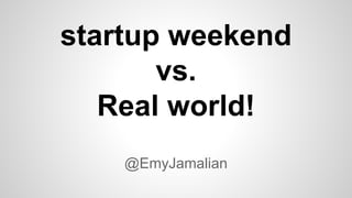 @EmyJamalian
startup weekend
vs.
Real world!
 
