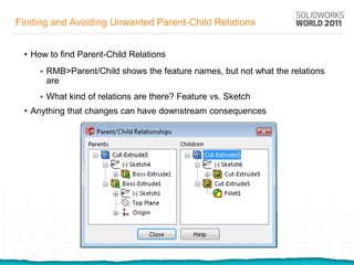 Finding and Avoiding Unwanted Parent-Child Relations


 • How to find Parent-Child Relations
        RMB>Parent/Child shows the feature names, but not what the relations
         are
        What kind of relations are there? Feature vs. Sketch
 • Anything that changes can have downstream consequences
 