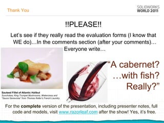 Thank You


                                                        !!PLEASE!!
        Let’s see if they really read the evaluation forms (I know that
         WE do)…In the comments section (after your comments)…
                                 Everyone write…


                                                                     “A cabernet?
                                                                      …with fish?
Sauteed Fillet of Atlantic Halibut
                                                                          Really?”
Sunchokes, King Trumpet Mushrooms, Watercress and
“Sauce Genevoise” from Thomas Keller’s French Laundry


   For the complete version of the presentation, including presenter notes, full
      code and models, visit www.razorleaf.com after the show! Yes, it’s free.
 