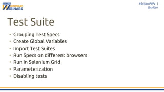 #SrijanWW |
@srijan
Test Suite
• Grouping Test Specs
• Create Global Variables
• Import Test Suites
• Run Specs on different browsers
• Run in Selenium Grid
• Parameterization
• Disabling tests
 
