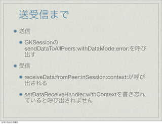 送受信まで
              送信
              GKSessionの
              sendDataToAllPeers:withDataMode:error:を呼び
              出す
              受信
              receiveData:fromPeer:inSession:context:が呼び
              出される
              setDataReceiveHandler:withContextを書き忘れ
              ていると呼び出されません


12年7月23日月曜日
 