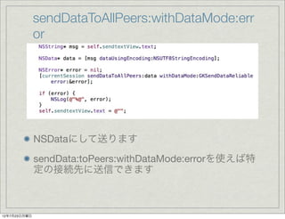 sendDataToAllPeers:withDataMode:err
              or




              NSDataにして送ります
              sendData:toPeers:withDataMode:errorを使えば特
              定の接続先に送信できます



12年7月23日月曜日
 