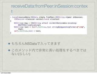 receiveData:fromPeer:inSession:contex
              t




              もちろんNSDataで入ってきます
              このメソッド内で非常に長い処理をするべきでは
              ない(らしい)




12年7月23日月曜日
 