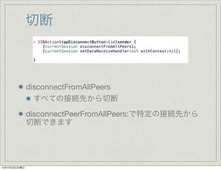 切断



              disconnectFromAllPeers
                すべての接続先から切断
              disconnectPeerFromAllPeers:で特定の接続先から
              切断できます




12年7月23日月曜日
 