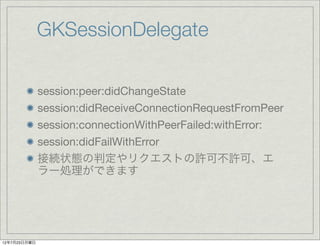 GKSessionDelegate

              session:peer:didChangeState
              session:didReceiveConnectionRequestFromPeer
              session:connectionWithPeerFailed:withError:
              session:didFailWithError
              接続状態の判定やリクエストの許可不許可、エ
              ラー処理ができます




12年7月23日月曜日
 