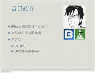 自己紹介

              iPhone開発歴 2年ぐらい
              自称ゆるゆる開発者
              アプリ
               BTGPS
               GPS2Photo(New!)




12年7月23日月曜日
 