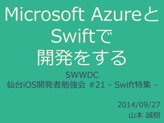 Microsoft Azureと 
Swiftで 
開発をする 
SWWDC 
仙台iOS開発者勉強会#21 - Swift特集- 
2014/09/27 
山本誠樹 
 