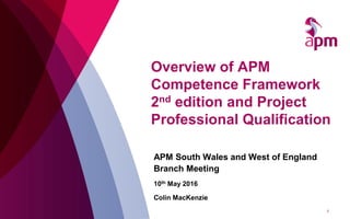 Overview of APM
Competence Framework
2nd edition and Project
Professional Qualification
APM South Wales and West of England
Branch Meeting
10th May 2016
Colin MacKenzie
1
 