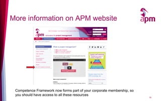 More information on APM website
Competence Framework now forms part of your corporate membership, so
you should have access to all these resources
16
 