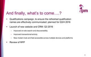 And finally, what’s to come….?
 Qualifications campaign, to ensure the refreshed qualification
names are effectively communicated: planned for Q3/4 2016
 Launch of new website and CRM: Q3 2016
– Improved on-site search and discoverability
– Improved transactional activity
– New modern look and feel accessible across multiple devices and platforms
 Review of RPP
29
 