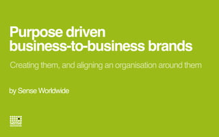 Purpose driven 
business-to-business brands 
Creating them, and aligning an organisation around them 
by Sense Worldwide 
 