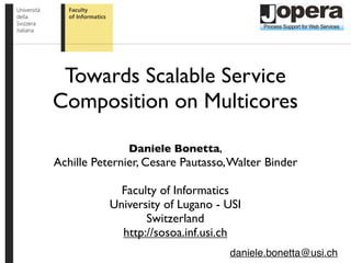 Towards Scalable Service
Composition on Multicores
Daniele Bonetta,
Achille Peternier, Cesare Pautasso,Walter Binder
Faculty of Informatics
University of Lugano - USI
Switzerland
http://sosoa.inf.usi.ch
daniele.bonetta@usi.ch
 