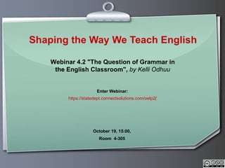 Shaping the Way We Teach English Enter Webinar: https://statedept.connectsolutions.com/oelp2 / October 19 , 15:00,  Room  4-305  Webinar 4.2 &quot;The Question of Grammar in the English Classroom&quot;,  by Kelli Odhuu 