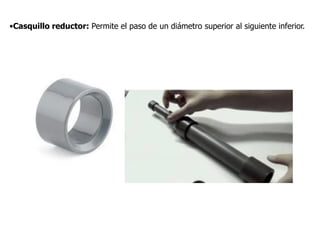 •Casquillo reductor: Permite el paso de un diámetro superior al siguiente inferior.
 