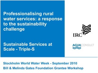 Professionalising rural water services: a response to the sustainability challenge Sustainable Services at Scale - Triple-S  Stockholm World Water Week - September 2010  Bill & Melinda Gates Foundation Grantee Workshop  