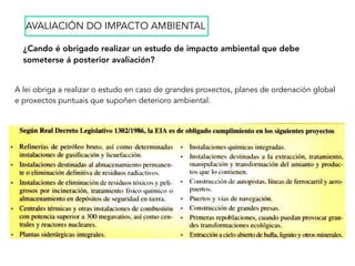 ¿Cando é obrigado realizar un estudo de impacto ambiental que debe
someterse á posterior avaliación?
AVALIACIÓN DO IMPACTO AMBIENTAL
A lei obriga a realizar o estudo en caso de grandes proxectos, planes de ordenación global
e proxectos puntuais que supoñen deterioro ambiental.
 