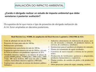 Os supostos da lei que marca o tipo de proxectos de obrigada realización da
A.I.A. foron ampliados en decretos posteriores.
AVALIACIÓN DO IMPACTO AMBIENTAL
¿Cando é obrigado realizar un estudo de impacto ambiental que debe
someterse á posterior avaliación?
 