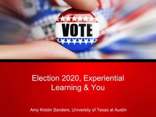 Election 2020, Experiential
Learning & You
Amy Kristin Sanders, University of Texas at Austin
 