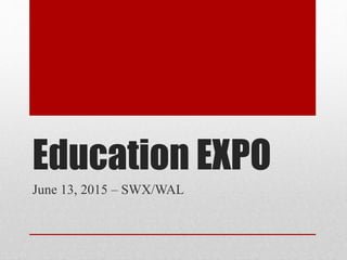 Education EXPO
June 13, 2015 – SWX/WAL
 