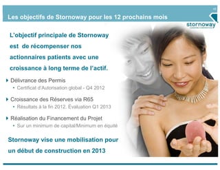 45


Les objectifs de Stornoway pour les 12 prochains mois

L’objectif principale de Stornoway
est de récompenser nos
actionnaires patients avec une
croissance à long terme de l’actif.
Délivrance des Permis
 • Certificat d’Autorisation global - Q4 2012

Croissance des Réserves via R65
 • Résultats à la fin 2012. Évaluation Q1 2013

Réalisation du Financement du Projet
 • Sur un minimum de capital/Minimum en équité

Stornoway vise une mobilisation pour
un début de construction en 2013
 