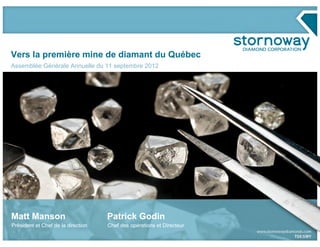Vers la première mine de diamant du Québec
Assemblée Générale Annuelle du 11 septembre 2012




Matt Manson                         Patrick Godin
Président et Chef de la direction   Chef des opérations et Directeur
 