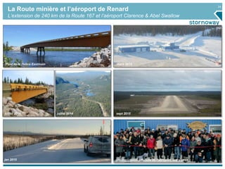 24
La Route minière et l’aéroport de Renard
L’extension de 240 km de la Route 167 et l’aéroport Clarence & Abel Swallow
Pont de la rivière Eastmain mars 2015
sept 2015juillet 2014
jan 2015 L’inauguration officielle de l’aéroport, mars 2015
juillet 2014
 
