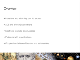 Overview


• Librarians and what they can do for you


• ADS and arXiv: tips and tricks


• Electronic journals, Open Access


• Problems with e-publications


• Cooperation between librarians and astronomers
 