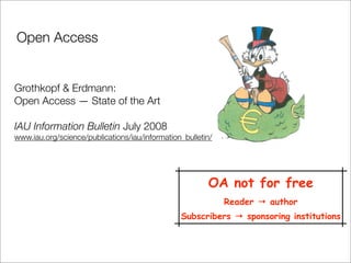 Open Access


Grothkopf & Erdmann:
Open Access — State of the Art

IAU Information Bulletin July 2008
www.iau.org/science/publications/iau/information_bulletin/




                                                        OA not for free
                                                             Reader → author
                                                Subscribers → sponsoring institutions
 