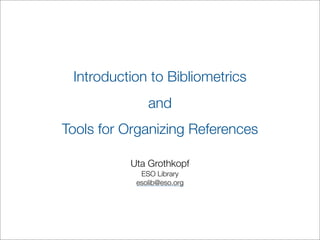 Introduction to Bibliometrics
              and
Tools for Organizing References

          Uta Grothkopf
            ESO Library
           esolib@eso.org
 