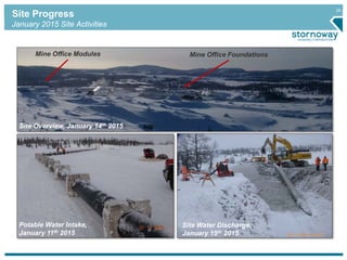 26
Site Progress
January 2015 Site Activities
Site Overview, January 14th 2015
Potable Water Intake,
January 11th 2015
Site Water Discharge,
January 15th 2015
Mine Office FoundationsMine Office Modules
 