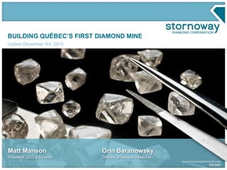 BUILDING QUÉBEC’S FIRST DIAMOND MINE
Update December 3rd, 2013

Matt Manson

Orin Baranowsky

President, CEO & Director

Director of Investor Relations

 