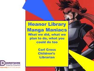 Heanor Library Manga Maniacs What we did, what we plan to do, what you could do too Carl Cross Children’s  Librarian 