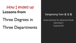 Lessons from
Three Degrees in
Three Departments
Sangwoong Yoon 윤 상 웅
Korea Institute for Advanced Study
2023.09.01
ExploreCSR
How I ended up
 