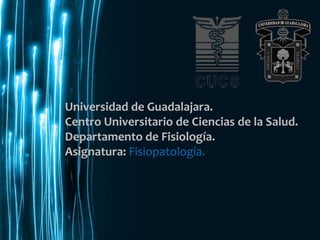 Universidad de Guadalajara.
Centro Universitario de Ciencias de la Salud.
Departamento de Fisiología.
Asignatura: Fisiopatología.




                                         1
 