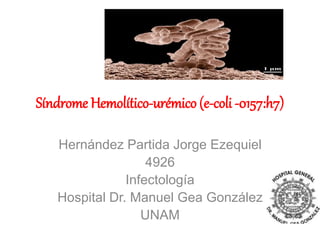 Síndrome Hemolítico-urémico (e-coli -0157:h7)
Hernández Partida Jorge Ezequiel
4926
Infectología
Hospital Dr. Manuel Gea González
UNAM
 