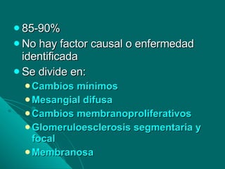 85-90% No hay factor causal o enfermedad identificada Se divide en: Cambios mínimos Mesangial difusa Cambios membranoproliferativos Glomeruloesclerosis segmentaria y focal Membranosa 