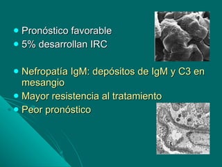 Pronóstico favorable 5% desarrollan IRC Nefropatía IgM: depósitos de IgM y C3 en mesangio Mayor resistencia al tratamiento Peor pronóstico 