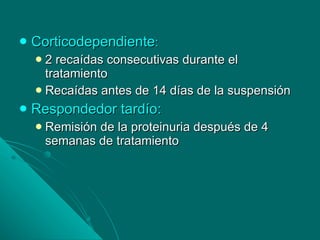 Corticodependiente : 2 recaídas consecutivas durante el tratamiento Recaídas antes de 14 días de la suspensión Respondedor tardío: Remisión de la proteinuria después de 4 semanas de tratamiento 