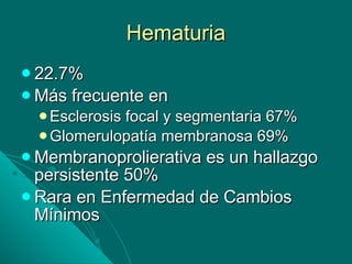 Hematuria 22.7% Más frecuente en Esclerosis focal y segmentaria 67% Glomerulopatía membranosa 69% Membranoprolierativa es un hallazgo persistente 50% Rara en Enfermedad de Cambios Mínimos 