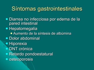 Síntomas gastrointestinales Diarrea no infecciosa por edema de la pared intestinal Hepatomegalia Aumento de la síntesis de albúmina Dolor abdominal Hiporexia DNT crónica Retardo pondoestatural osteoporosis 