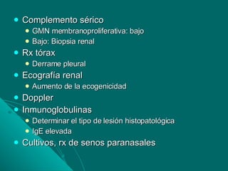 Complemento sérico GMN membranoproliferativa: bajo Bajo: Biopsia renal Rx tórax  Derrame pleural Ecografía renal Aumento de la ecogenicidad Doppler Inmunoglobulinas Determinar el tipo de lesión histopatológica IgE elevada Cultivos, rx de senos paranasales 