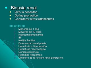 Biopsia renal 20% la necesitan Define pronóstico Considerar otros tratamientos Indicada en: Menores de 1 año Mayores de 12 años Hipocomplementemia IR  Nefritis familiar Enfermedad renal previa Hematuria e hipertensión Hematuria macoscópica Corticoressitencia Recaídas frecuentes Deterioro de la función renal progresivo 