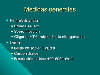 Medidas generales Hospitalización Edema severo Sobreinfección Oliguria, HTA, retención de nitrogenados Dieta Bajas en sodio: 1 gr/día Carbohidratos Restricción hídrica 400-600/m 2 /día 