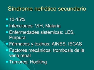 Síndrome nefrótico secundario 10-15% Infecciones: VIH, Malaria Enfermedades sistémicas: LES, Púrpura Fármacos y toxinas: AINES, IECAS Factores mecánicos: trombosis de la vena renal Tumores: Hodking 